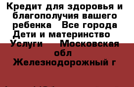 Кредит для здоровья и благополучия вашего ребенка - Все города Дети и материнство » Услуги   . Московская обл.,Железнодорожный г.